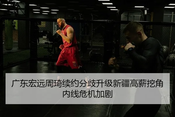广东宏远周琦续约分歧升级新疆高薪挖角内线危机加剧