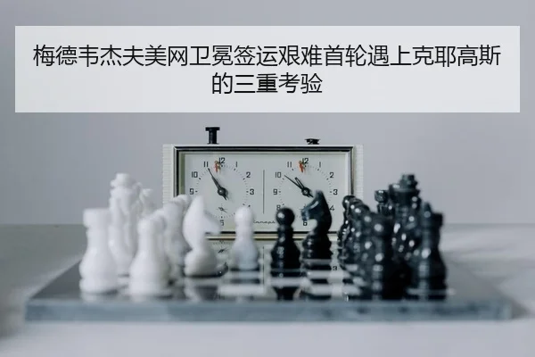 梅德韦杰夫美网卫冕签运艰难首轮遇上克耶高斯的三重考验